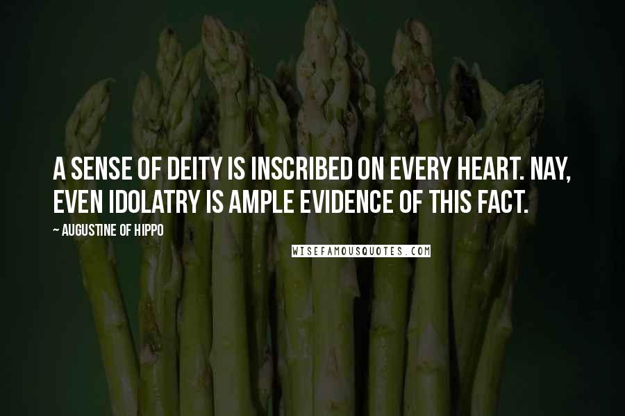 Augustine Of Hippo Quotes: A sense of Deity is inscribed on every heart. Nay, even idolatry is ample evidence of this fact.