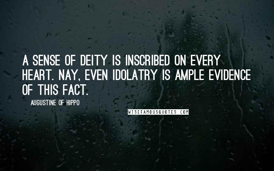 Augustine Of Hippo Quotes: A sense of Deity is inscribed on every heart. Nay, even idolatry is ample evidence of this fact.