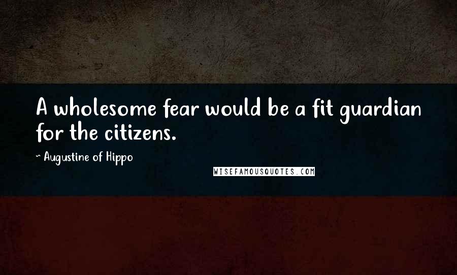 Augustine Of Hippo Quotes: A wholesome fear would be a fit guardian for the citizens.