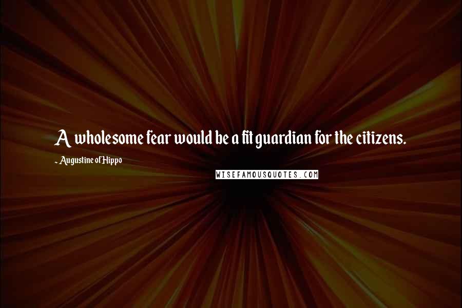 Augustine Of Hippo Quotes: A wholesome fear would be a fit guardian for the citizens.