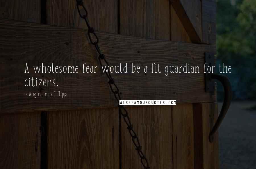 Augustine Of Hippo Quotes: A wholesome fear would be a fit guardian for the citizens.