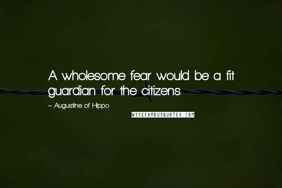 Augustine Of Hippo Quotes: A wholesome fear would be a fit guardian for the citizens.