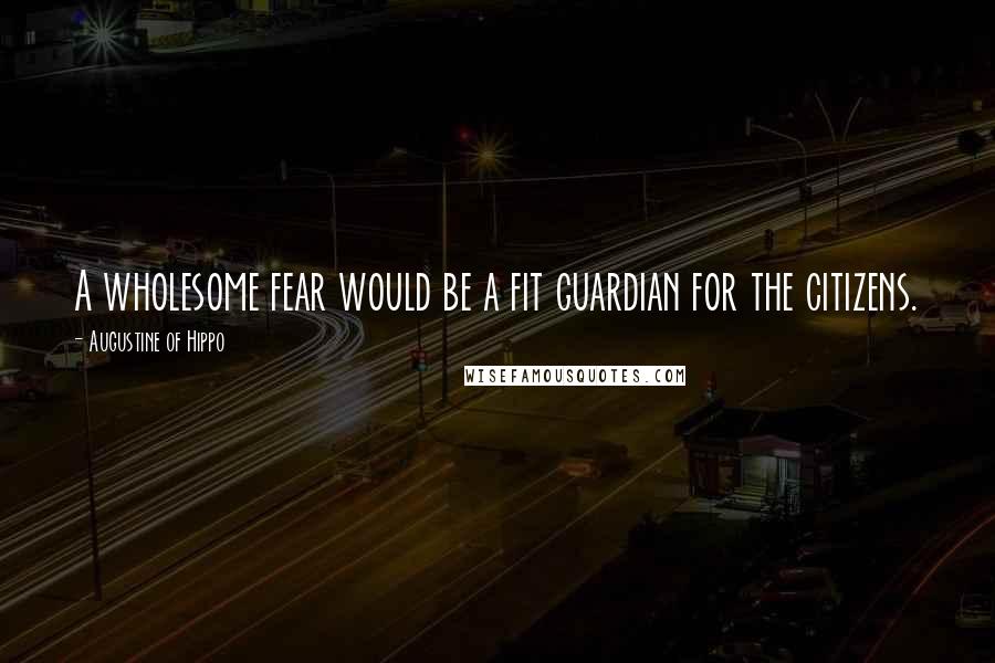 Augustine Of Hippo Quotes: A wholesome fear would be a fit guardian for the citizens.