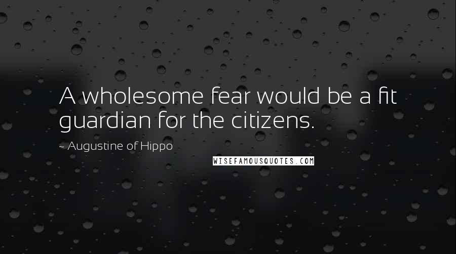 Augustine Of Hippo Quotes: A wholesome fear would be a fit guardian for the citizens.