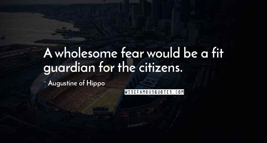 Augustine Of Hippo Quotes: A wholesome fear would be a fit guardian for the citizens.