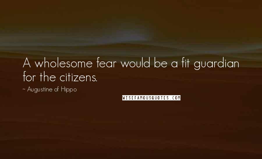 Augustine Of Hippo Quotes: A wholesome fear would be a fit guardian for the citizens.