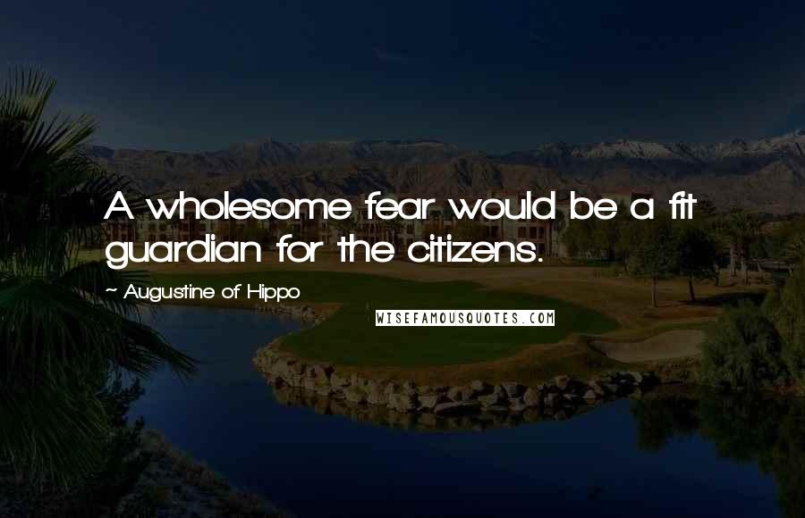 Augustine Of Hippo Quotes: A wholesome fear would be a fit guardian for the citizens.