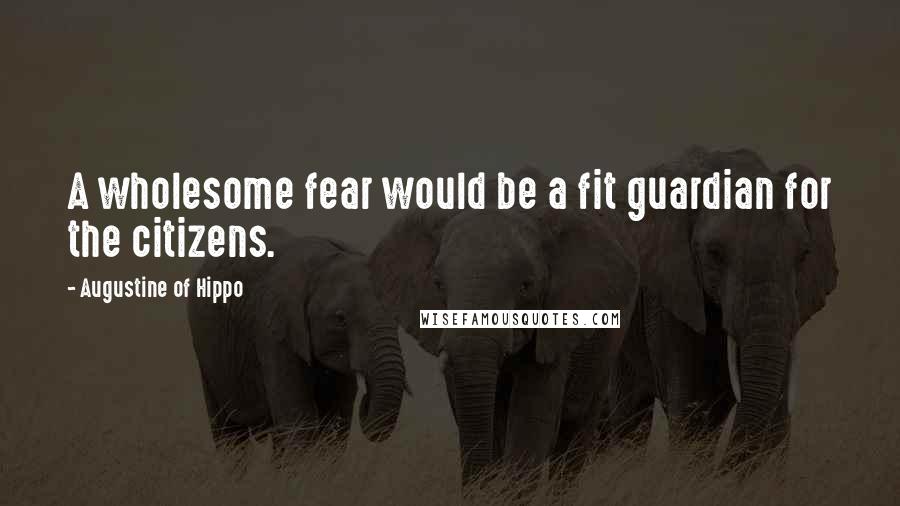 Augustine Of Hippo Quotes: A wholesome fear would be a fit guardian for the citizens.