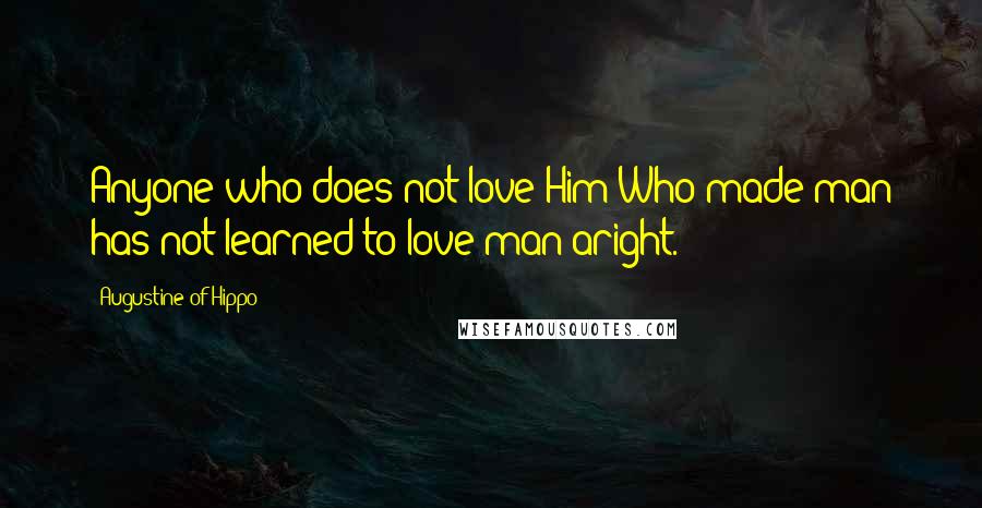 Augustine Of Hippo Quotes: Anyone who does not love Him Who made man has not learned to love man aright.