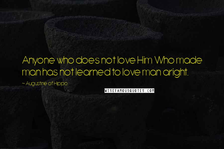 Augustine Of Hippo Quotes: Anyone who does not love Him Who made man has not learned to love man aright.