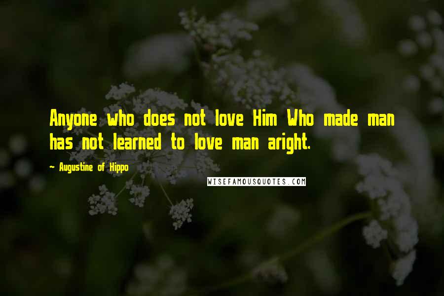 Augustine Of Hippo Quotes: Anyone who does not love Him Who made man has not learned to love man aright.