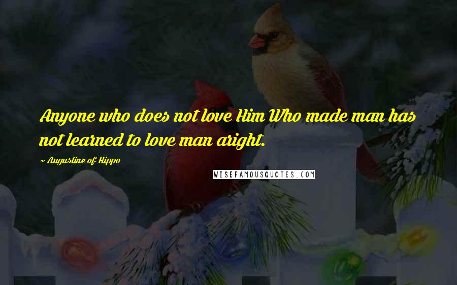 Augustine Of Hippo Quotes: Anyone who does not love Him Who made man has not learned to love man aright.