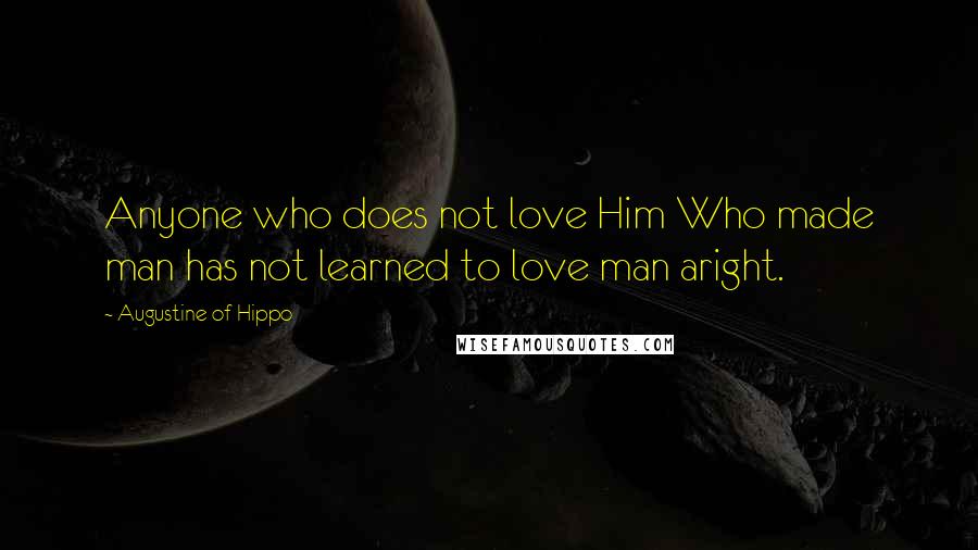 Augustine Of Hippo Quotes: Anyone who does not love Him Who made man has not learned to love man aright.