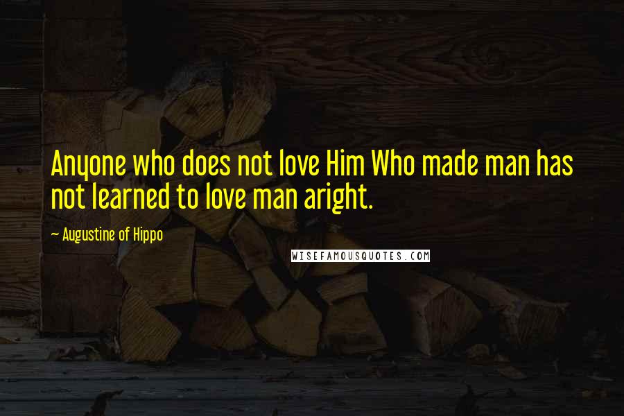 Augustine Of Hippo Quotes: Anyone who does not love Him Who made man has not learned to love man aright.