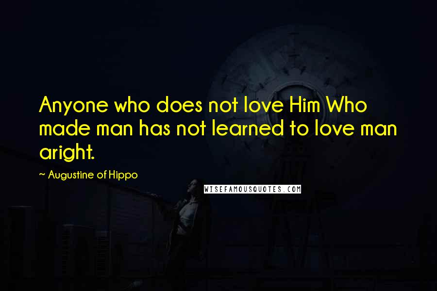 Augustine Of Hippo Quotes: Anyone who does not love Him Who made man has not learned to love man aright.