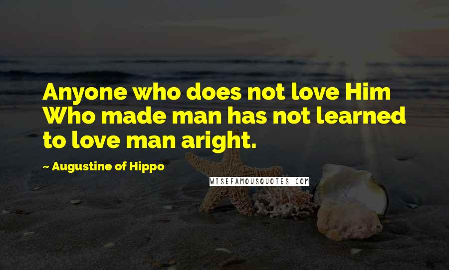 Augustine Of Hippo Quotes: Anyone who does not love Him Who made man has not learned to love man aright.