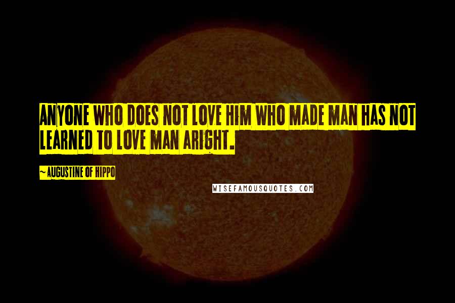 Augustine Of Hippo Quotes: Anyone who does not love Him Who made man has not learned to love man aright.