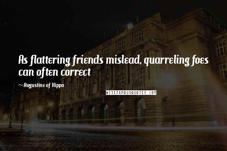 Augustine Of Hippo Quotes: As flattering friends mislead, quarreling foes can often correct