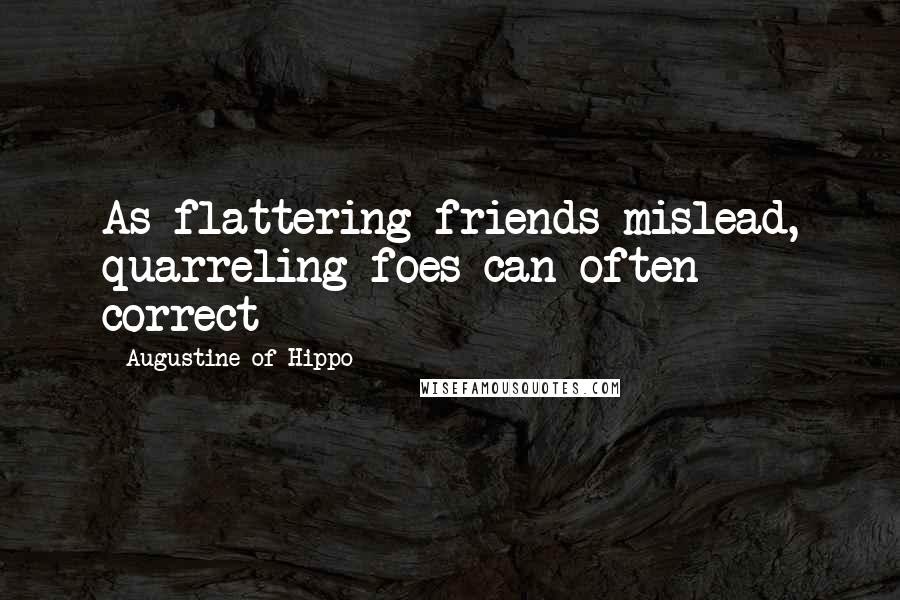Augustine Of Hippo Quotes: As flattering friends mislead, quarreling foes can often correct