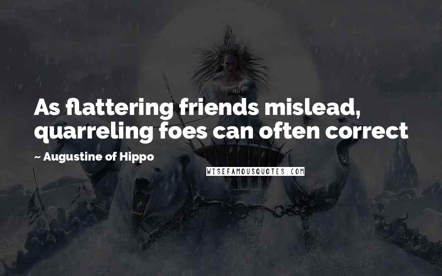 Augustine Of Hippo Quotes: As flattering friends mislead, quarreling foes can often correct