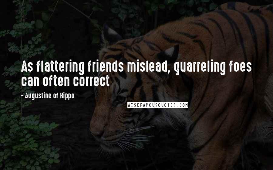 Augustine Of Hippo Quotes: As flattering friends mislead, quarreling foes can often correct