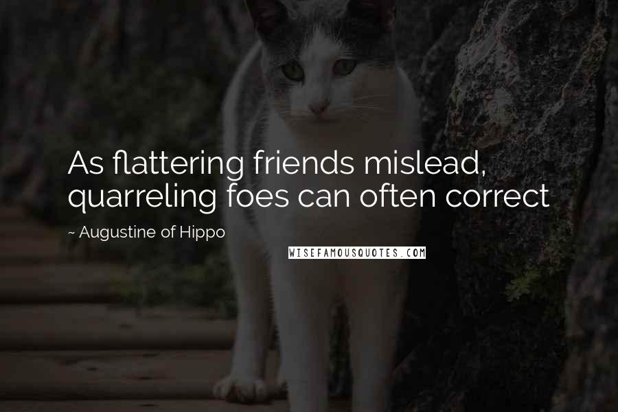 Augustine Of Hippo Quotes: As flattering friends mislead, quarreling foes can often correct