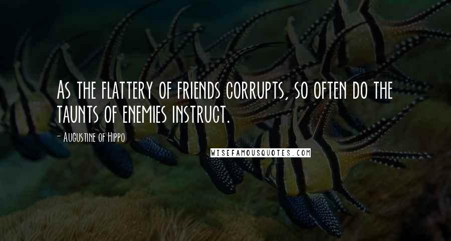 Augustine Of Hippo Quotes: As the flattery of friends corrupts, so often do the taunts of enemies instruct.