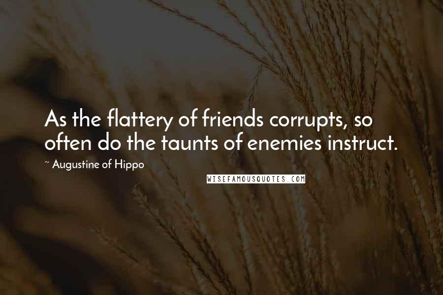 Augustine Of Hippo Quotes: As the flattery of friends corrupts, so often do the taunts of enemies instruct.