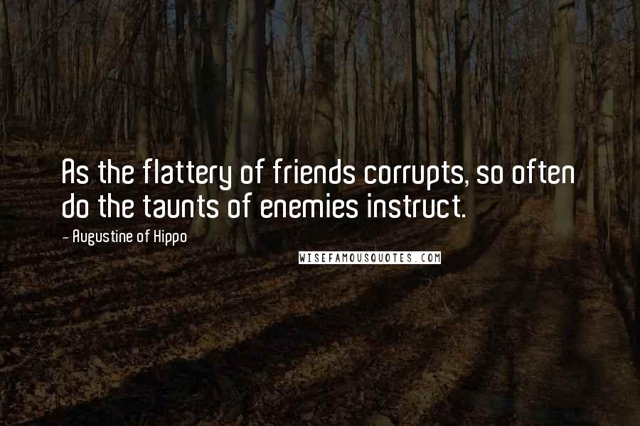 Augustine Of Hippo Quotes: As the flattery of friends corrupts, so often do the taunts of enemies instruct.