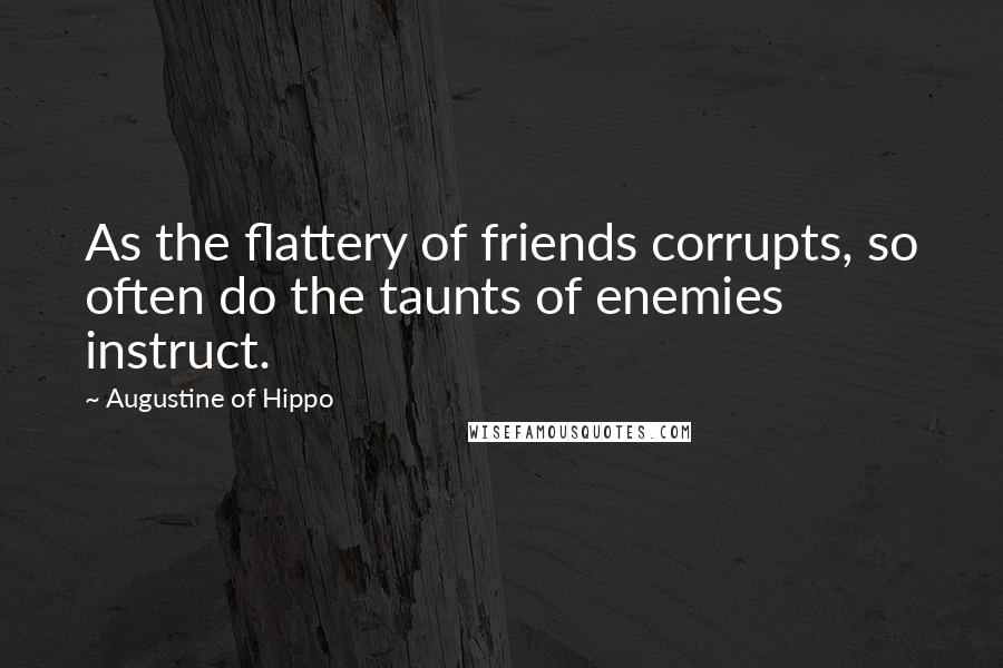 Augustine Of Hippo Quotes: As the flattery of friends corrupts, so often do the taunts of enemies instruct.