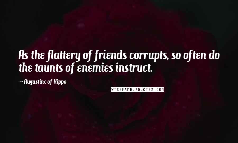 Augustine Of Hippo Quotes: As the flattery of friends corrupts, so often do the taunts of enemies instruct.