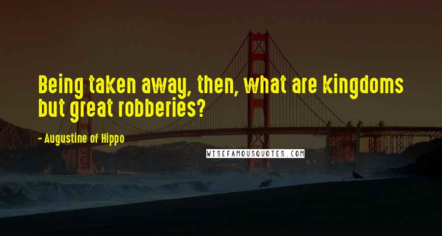 Augustine Of Hippo Quotes: Being taken away, then, what are kingdoms but great robberies?