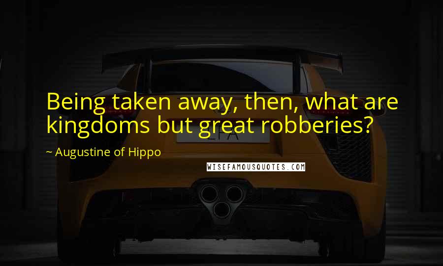 Augustine Of Hippo Quotes: Being taken away, then, what are kingdoms but great robberies?