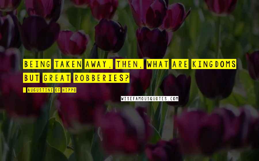 Augustine Of Hippo Quotes: Being taken away, then, what are kingdoms but great robberies?