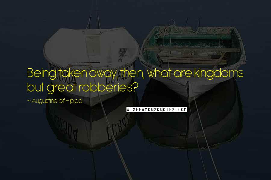 Augustine Of Hippo Quotes: Being taken away, then, what are kingdoms but great robberies?