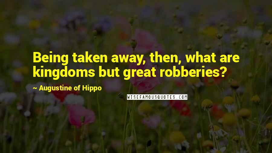 Augustine Of Hippo Quotes: Being taken away, then, what are kingdoms but great robberies?