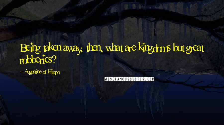 Augustine Of Hippo Quotes: Being taken away, then, what are kingdoms but great robberies?