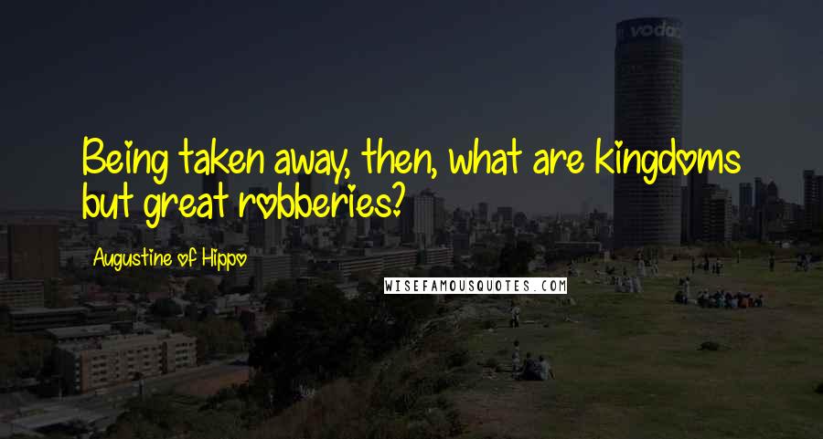 Augustine Of Hippo Quotes: Being taken away, then, what are kingdoms but great robberies?