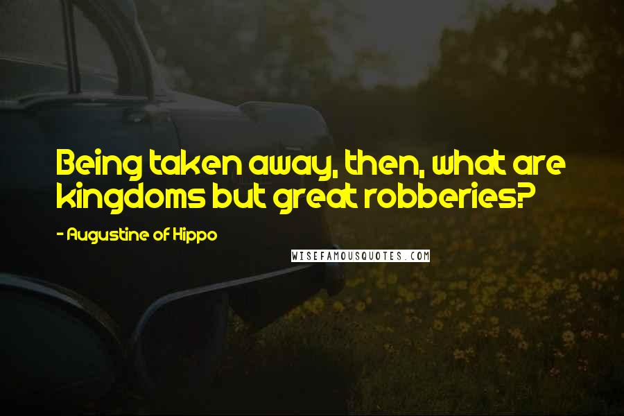 Augustine Of Hippo Quotes: Being taken away, then, what are kingdoms but great robberies?