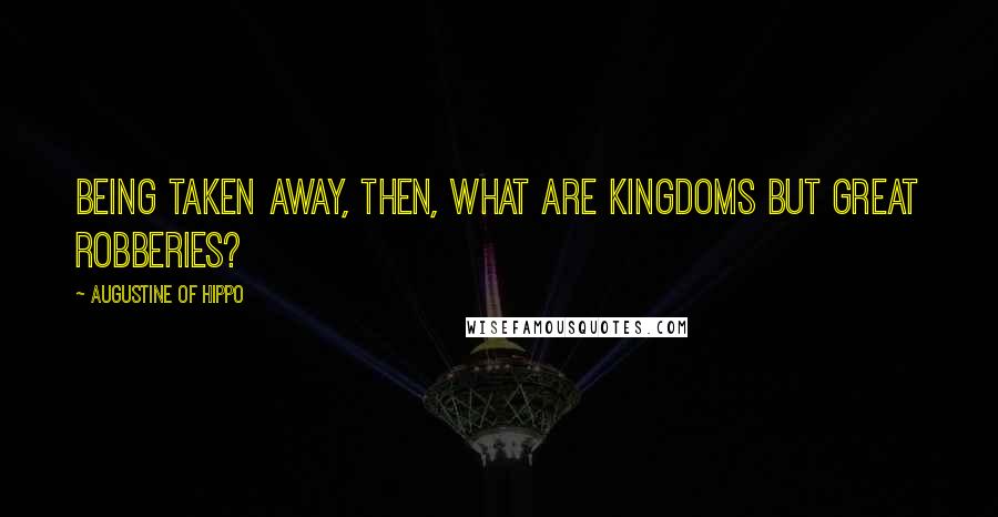 Augustine Of Hippo Quotes: Being taken away, then, what are kingdoms but great robberies?