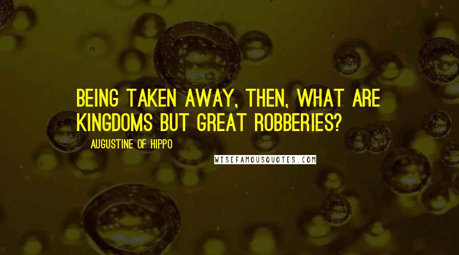 Augustine Of Hippo Quotes: Being taken away, then, what are kingdoms but great robberies?