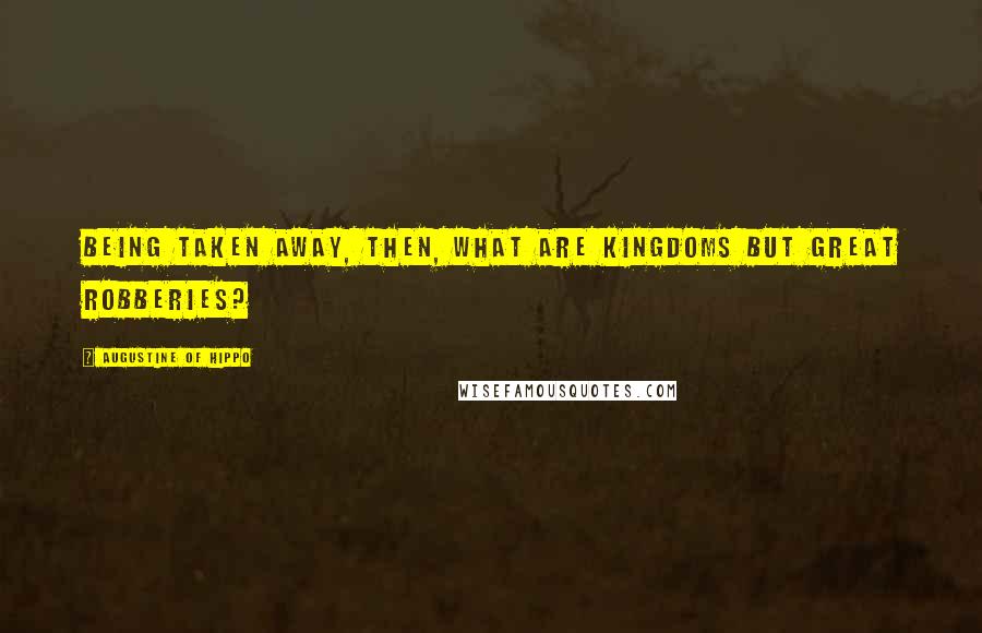 Augustine Of Hippo Quotes: Being taken away, then, what are kingdoms but great robberies?