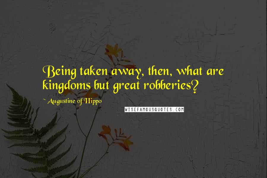Augustine Of Hippo Quotes: Being taken away, then, what are kingdoms but great robberies?