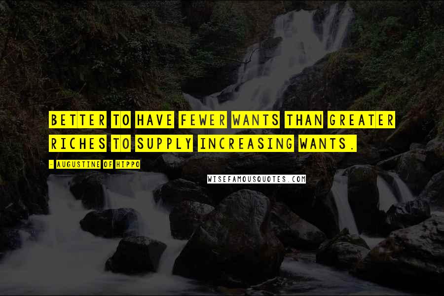 Augustine Of Hippo Quotes: Better to have fewer wants than greater riches to supply increasing wants.