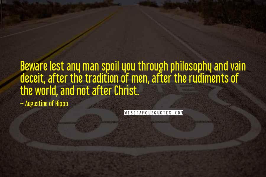 Augustine Of Hippo Quotes: Beware lest any man spoil you through philosophy and vain deceit, after the tradition of men, after the rudiments of the world, and not after Christ.