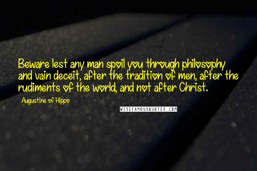 Augustine Of Hippo Quotes: Beware lest any man spoil you through philosophy and vain deceit, after the tradition of men, after the rudiments of the world, and not after Christ.