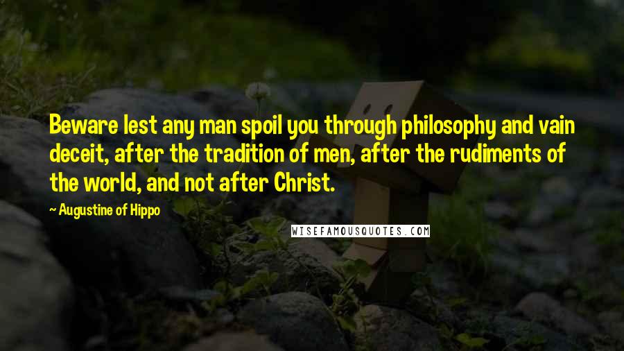 Augustine Of Hippo Quotes: Beware lest any man spoil you through philosophy and vain deceit, after the tradition of men, after the rudiments of the world, and not after Christ.
