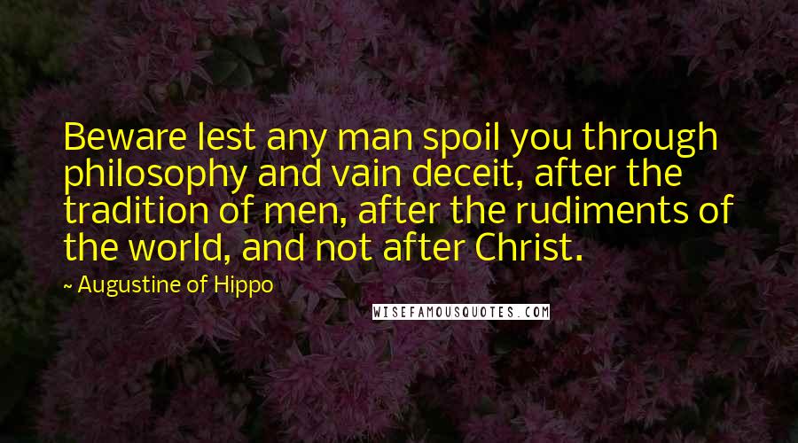 Augustine Of Hippo Quotes: Beware lest any man spoil you through philosophy and vain deceit, after the tradition of men, after the rudiments of the world, and not after Christ.