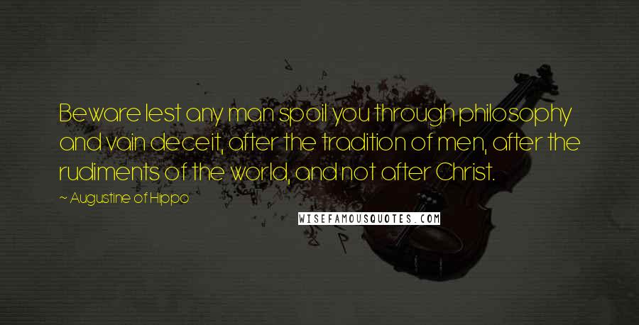 Augustine Of Hippo Quotes: Beware lest any man spoil you through philosophy and vain deceit, after the tradition of men, after the rudiments of the world, and not after Christ.