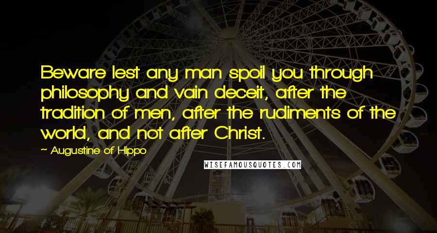 Augustine Of Hippo Quotes: Beware lest any man spoil you through philosophy and vain deceit, after the tradition of men, after the rudiments of the world, and not after Christ.